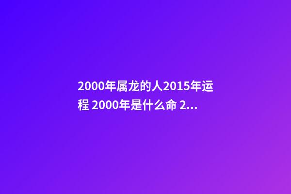 2000年属龙的人2015年运程 2000年是什么命 2000年出生的属龙人2015年运程-第1张-观点-玄机派